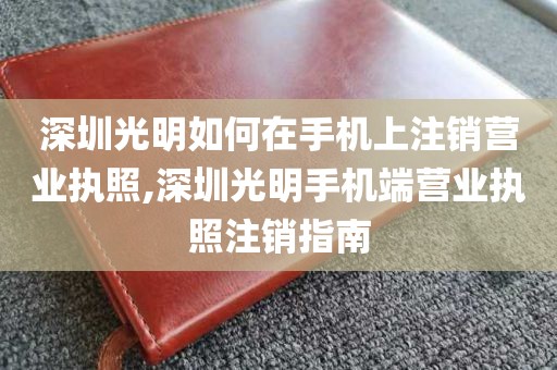 深圳光明如何在手机上注销营业执照,深圳光明手机端营业执照注销指南