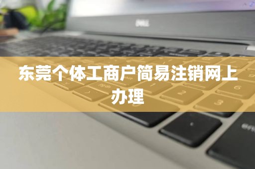 东莞个体工商户简易注销网上办理