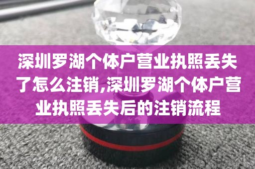 深圳罗湖个体户营业执照丢失了怎么注销,深圳罗湖个体户营业执照丢失后的注销流程