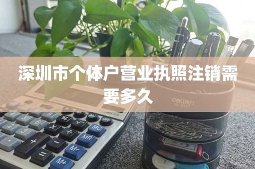 深圳市个体户营业执照注销需要多久