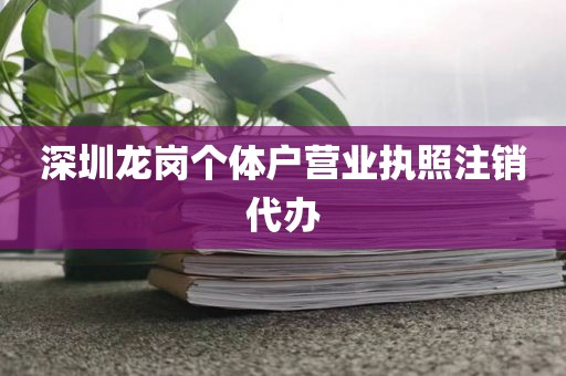 深圳龙岗个体户营业执照注销代办