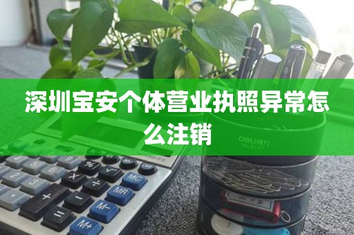 深圳宝安个体营业执照异常怎么注销