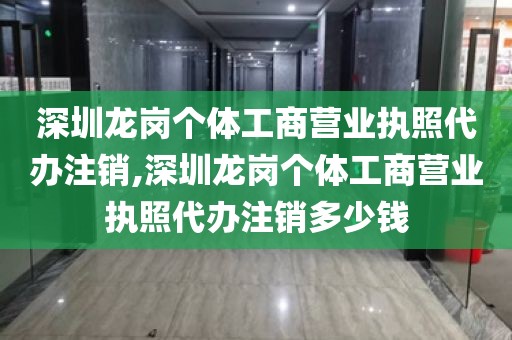 深圳龙岗个体工商营业执照代办注销,深圳龙岗个体工商营业执照代办注销多少钱