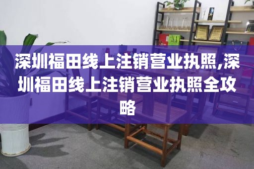 深圳福田线上注销营业执照,深圳福田线上注销营业执照全攻略