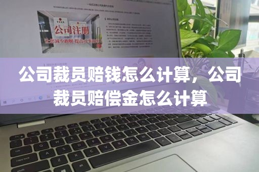 公司裁员赔钱怎么计算，公司裁员赔偿金怎么计算