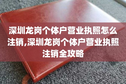 深圳龙岗个体户营业执照怎么注销,深圳龙岗个体户营业执照注销全攻略