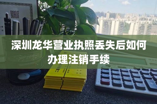 深圳龙华营业执照丢失后如何办理注销手续