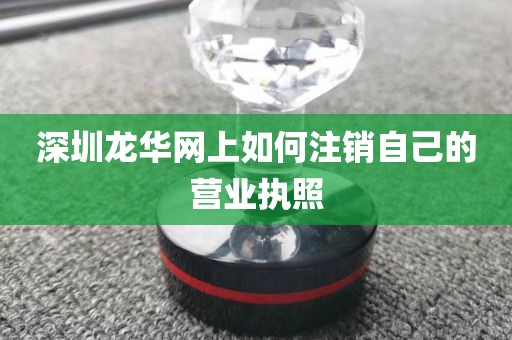 深圳龙华网上如何注销自己的营业执照