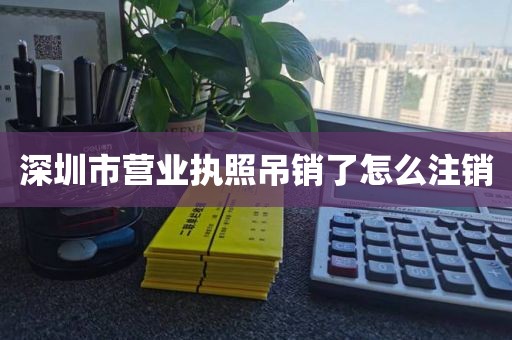深圳市营业执照吊销了怎么注销