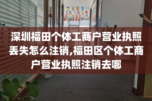 深圳福田个体工商户营业执照丢失怎么注销,福田区个体工商户营业执照注销去哪