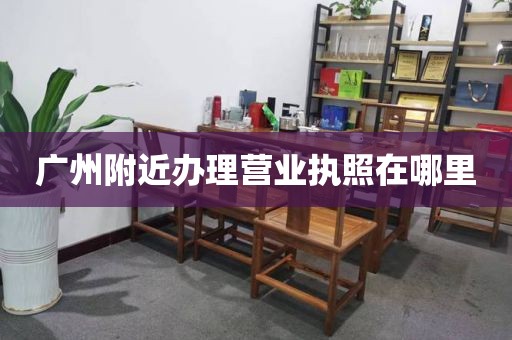 广州附近办理营业执照在哪里