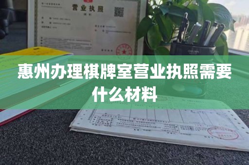 惠州办理棋牌室营业执照需要什么材料