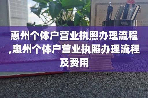 惠州个体户营业执照办理流程,惠州个体户营业执照办理流程及费用