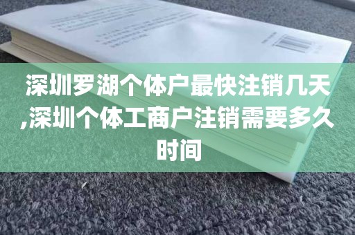 深圳罗湖个体户最快注销几天,深圳个体工商户注销需要多久时间