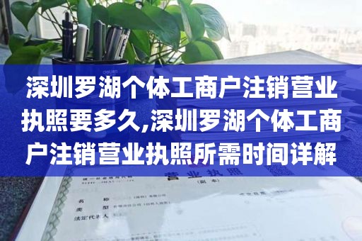 深圳罗湖个体工商户注销营业执照要多久,深圳罗湖个体工商户注销营业执照所需时间详解