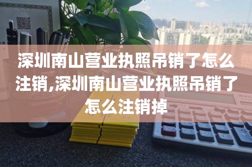 深圳南山营业执照吊销了怎么注销,深圳南山营业执照吊销了怎么注销掉