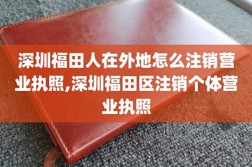 深圳福田人在外地怎么注销营业执照,深圳福田区注销个体营业执照