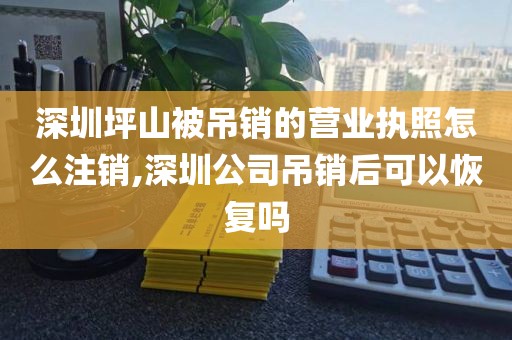 深圳坪山被吊销的营业执照怎么注销,深圳公司吊销后可以恢复吗