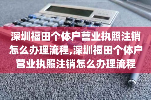 深圳福田个体户营业执照注销怎么办理流程,深圳福田个体户营业执照注销怎么办理流程