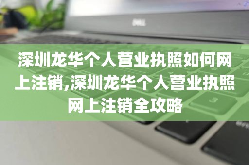 深圳龙华个人营业执照如何网上注销,深圳龙华个人营业执照网上注销全攻略