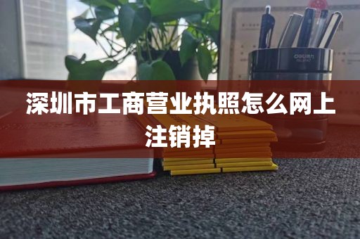 深圳市工商营业执照怎么网上注销掉