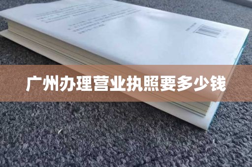广州办理营业执照要多少钱