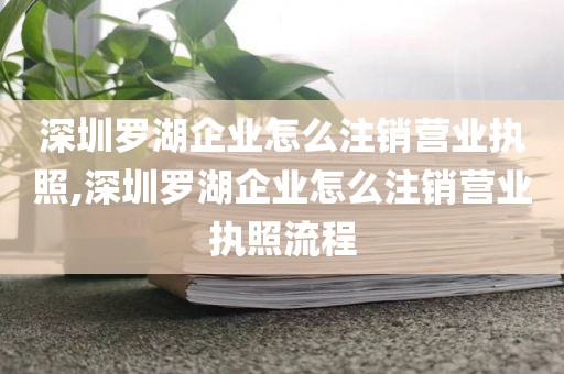 深圳罗湖企业怎么注销营业执照,深圳罗湖企业怎么注销营业执照流程