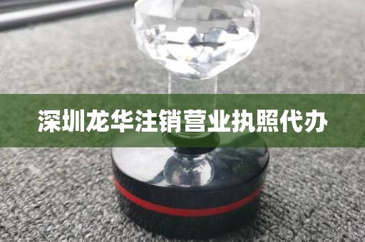 深圳龙华注销营业执照代办