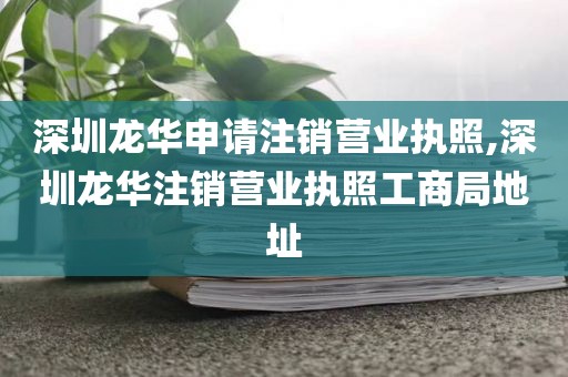 深圳龙华申请注销营业执照,深圳龙华注销营业执照工商局地址