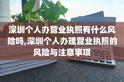 深圳个人办营业执照有什么风险吗,深圳个人办理营业执照的风险与注意事项