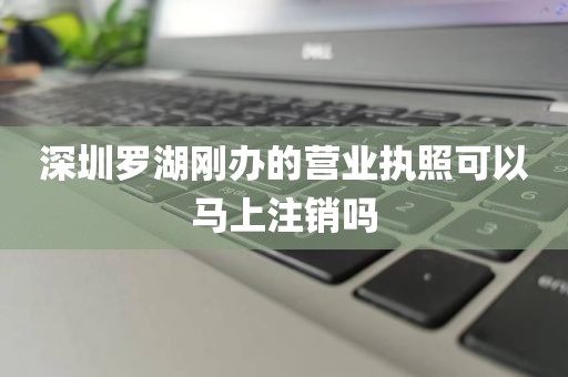 深圳罗湖刚办的营业执照可以马上注销吗