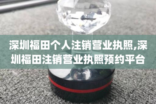 深圳福田个人注销营业执照,深圳福田注销营业执照预约平台