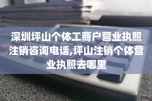 深圳坪山个体工商户营业执照注销咨询电话,坪山注销个体营业执照去哪里