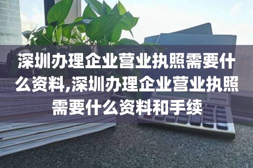 深圳办理企业营业执照需要什么资料,深圳办理企业营业执照需要什么资料和手续