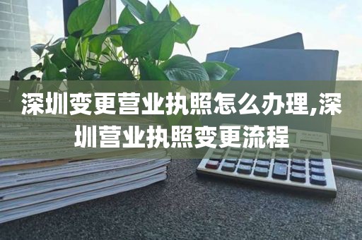 深圳变更营业执照怎么办理,深圳营业执照变更流程
