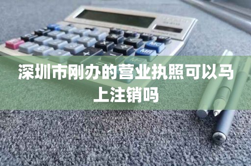深圳市刚办的营业执照可以马上注销吗