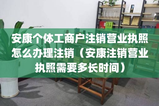 安康个体工商户注销营业执照怎么办理注销（安康注销营业执照需要多长时间）