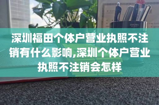 深圳福田个体户营业执照不注销有什么影响,深圳个体户营业执照不注销会怎样