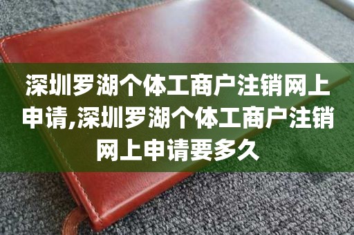 深圳罗湖个体工商户注销网上申请,深圳罗湖个体工商户注销网上申请要多久
