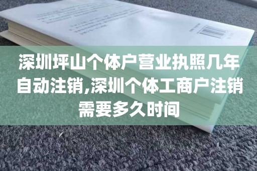深圳坪山个体户营业执照几年自动注销,深圳个体工商户注销需要多久时间