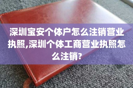 深圳宝安个体户怎么注销营业执照,深圳个体工商营业执照怎么注销?