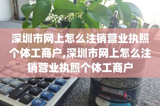 深圳市网上怎么注销营业执照个体工商户,深圳市网上怎么注销营业执照个体工商户