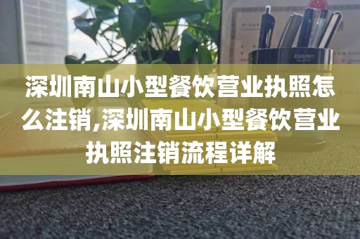 深圳南山小型餐饮营业执照怎么注销,深圳南山小型餐饮营业执照注销流程详解