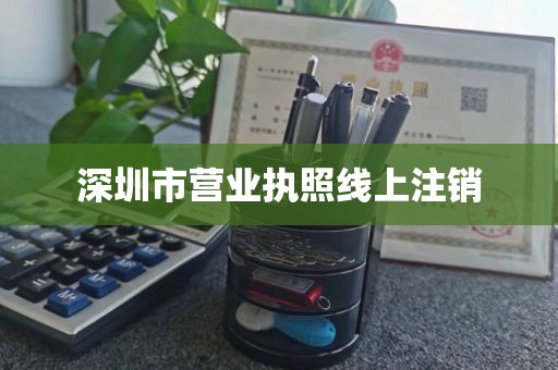 深圳市营业执照线上注销
