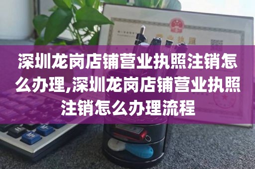 深圳龙岗店铺营业执照注销怎么办理,深圳龙岗店铺营业执照注销怎么办理流程