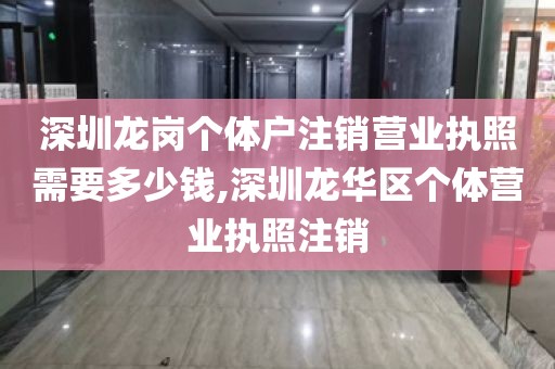 深圳龙岗个体户注销营业执照需要多少钱,深圳龙华区个体营业执照注销