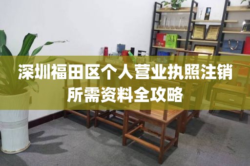 深圳福田区个人营业执照注销所需资料全攻略