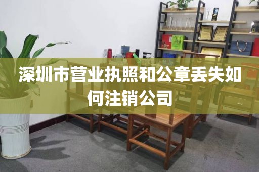 深圳市营业执照和公章丢失如何注销公司