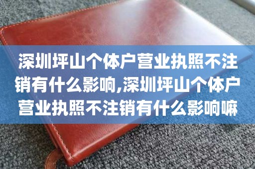 深圳坪山个体户营业执照不注销有什么影响,深圳坪山个体户营业执照不注销有什么影响嘛
