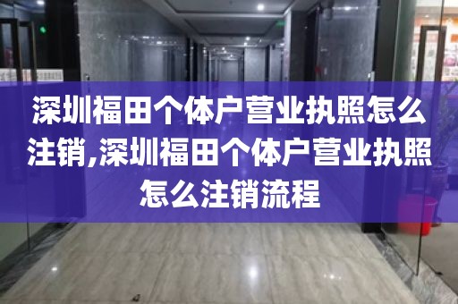 深圳福田个体户营业执照怎么注销,深圳福田个体户营业执照怎么注销流程